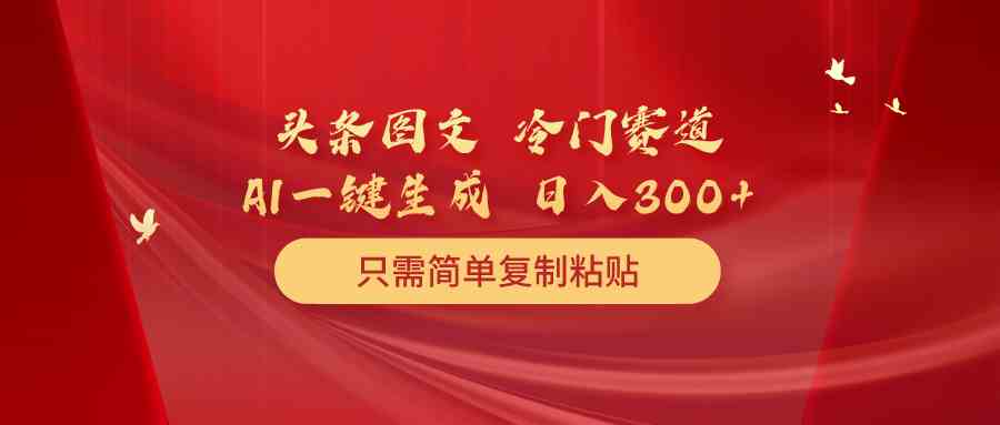 （10039期）头条图文 冷门赛道 只需简单复制粘贴 几分钟一条作品 日入300+-生财有道