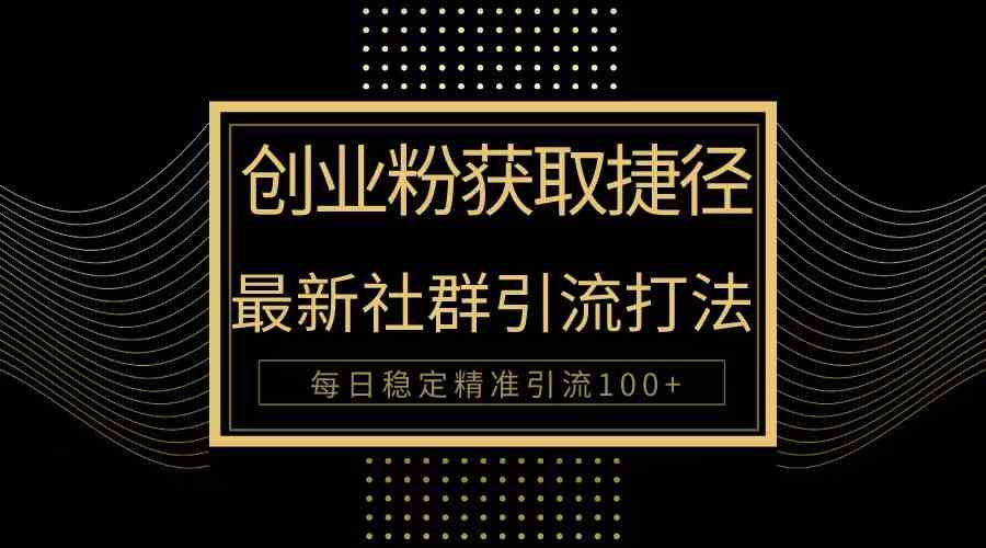 （10040期）创业粉捷径！最新被动引流方法大揭秘，实现每日100+精准引流-生财有道