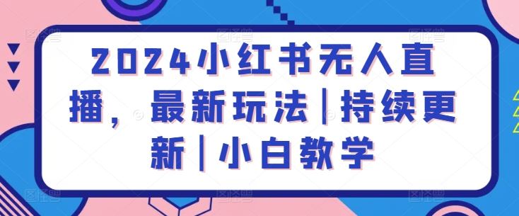 2024小红书无人直播，最新玩法|持续更新|小白教学-生财有道