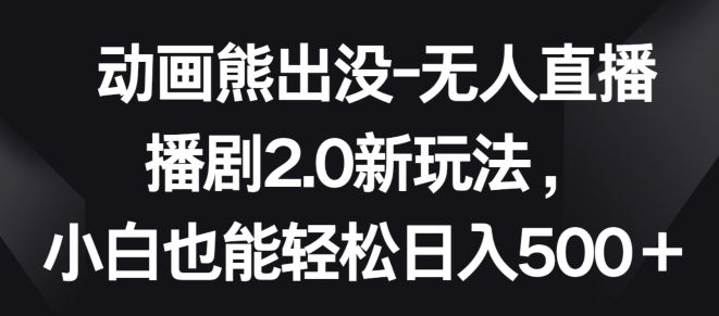 动画熊出没-无人直播播剧2.0新玩法，小白也能轻松日入500+【揭秘】-生财有道
