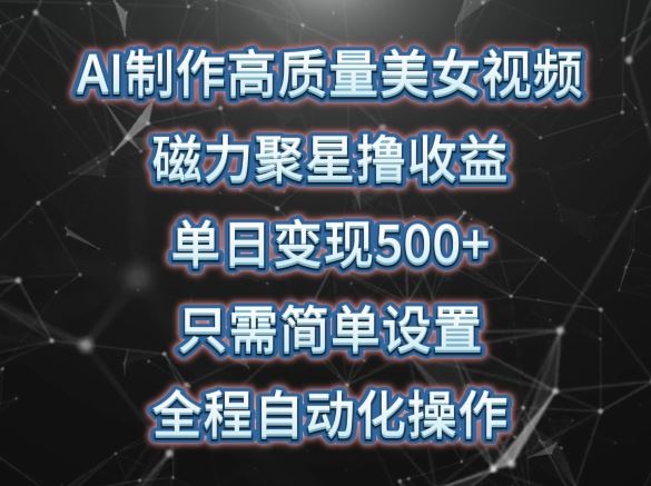 AI制作高质量美女视频，磁力聚星撸收益，单日变现500+，只需简单设置，全程自动化操作【揭秘】-生财有道