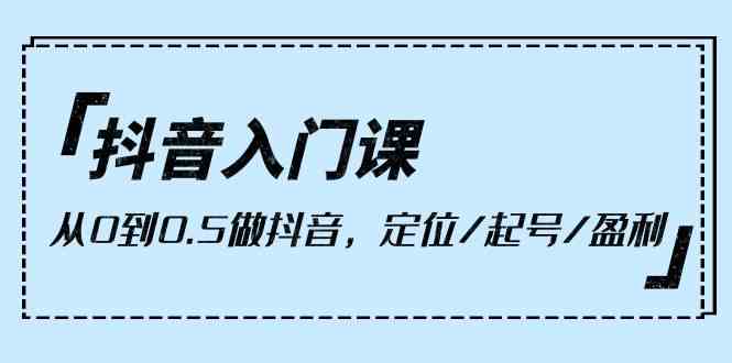 （10076期）抖音入门课，从0到0.5做抖音，定位/起号/盈利（9节课）-生财有道