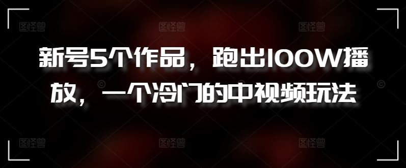 新号5个作品，跑出100W播放，一个冷门的中视频玩法【揭秘】-生财有道