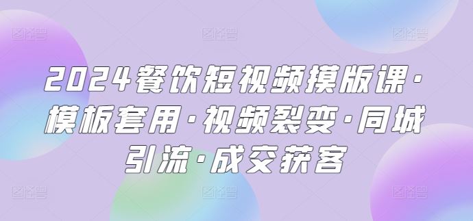 2024餐饮短视频摸版课·模板套用·视频裂变·同城引流·成交获客-生财有道