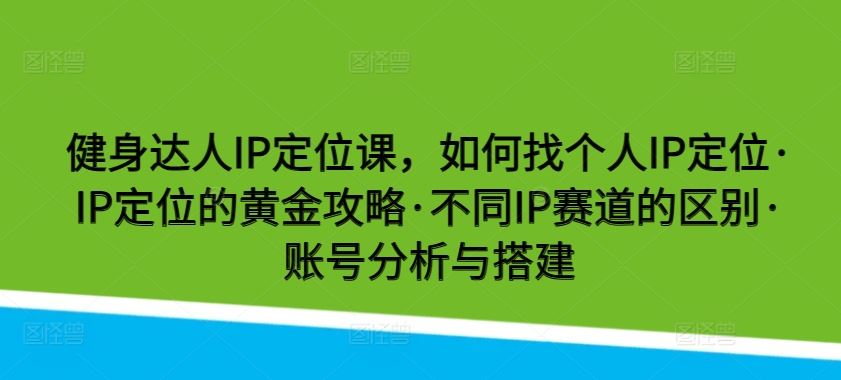 健身达人IP定位课，如何找个人IP定位·IP定位的黄金攻略·不同IP赛道的区别·账号分析与搭建-生财有道