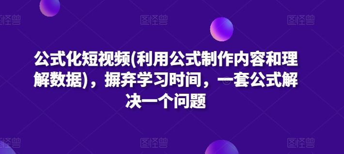 公式化短视频(利用公式制作内容和理解数据)，摒弃学习时间，一套公式解决一个问题-生财有道