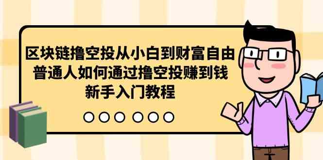 （10098期）区块链撸空投从小白到财富自由，普通人如何通过撸空投赚钱，新手入门教程-生财有道