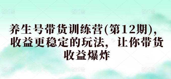养生号带货训练营(第12期)，收益更稳定的玩法，让你带货收益爆炸-生财有道