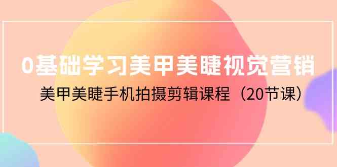 （10113期）0基础学习美甲美睫视觉营销，美甲美睫手机拍摄剪辑课程（20节课）-生财有道