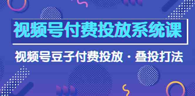 （10111期）视频号付费投放系统课，视频号豆子付费投放·叠投打法（高清视频课）-生财有道
