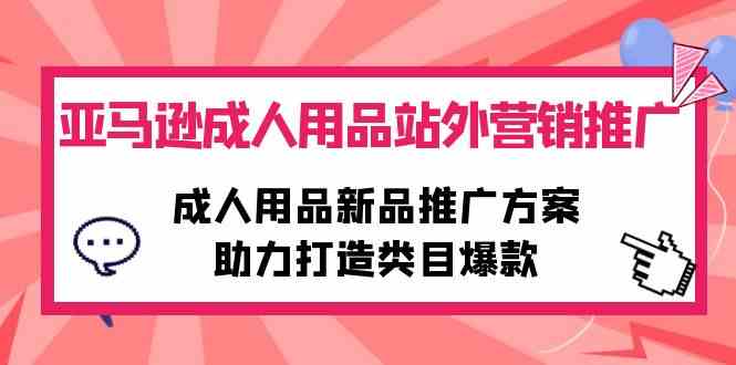 （10108期）亚马逊成人用品站外营销推广，成人用品新品推广方案，助力打造类目爆款-生财有道