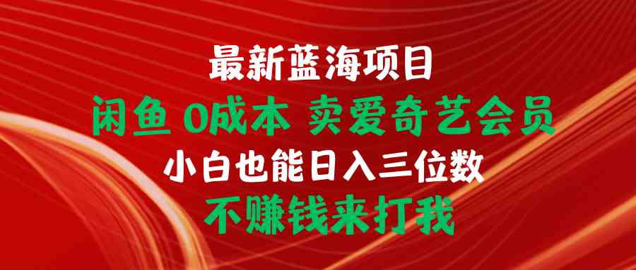（10117期）最新蓝海项目 闲鱼0成本 卖爱奇艺会员 小白也能入三位数 不赚钱来打我-生财有道