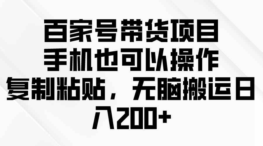 （10121期）百家号带货项目，手机也可以操作，复制粘贴，无脑搬运日入200+-生财有道