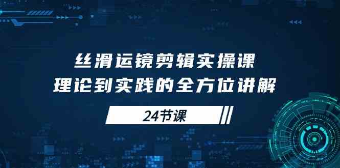 （10125期）丝滑运镜剪辑实操课，理论到实践的全方位讲解（24节课）-生财有道