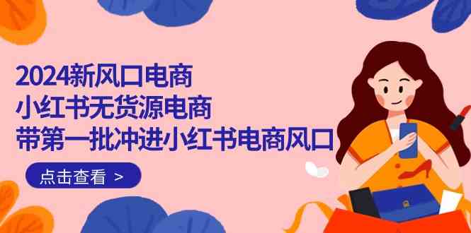 （10129期）2024新风口电商，小红书无货源电商，带第一批冲进小红书电商风口（18节）-生财有道