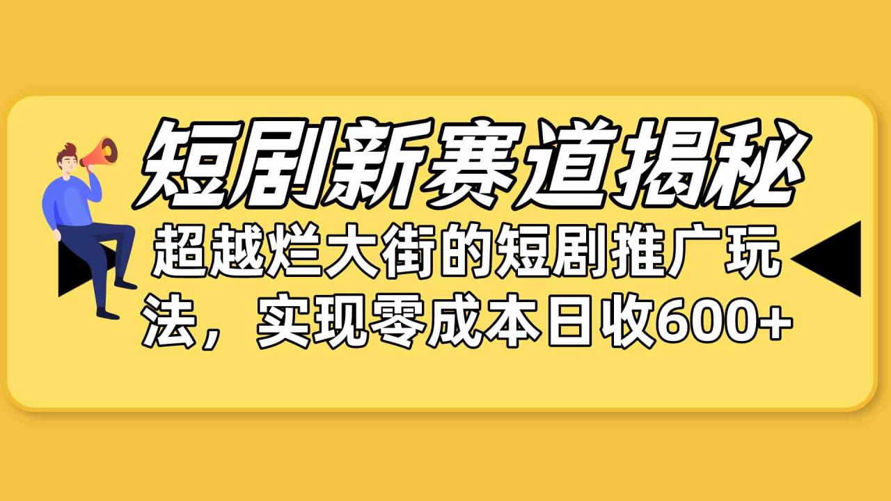 （10132期）短剧新赛道揭秘：如何弯道超车，超越烂大街的短剧推广玩法，实现零成本…-生财有道