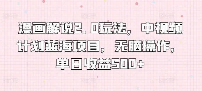 漫画解说2.0玩法，中视频计划蓝海项目，无脑操作，单日收益500+【揭秘】-生财有道