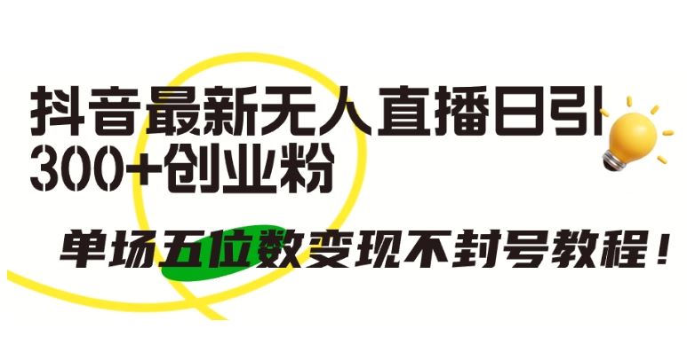 抖音最新无人直播日引300+创业粉，单场五位数变现不封号教程【揭秘】-生财有道