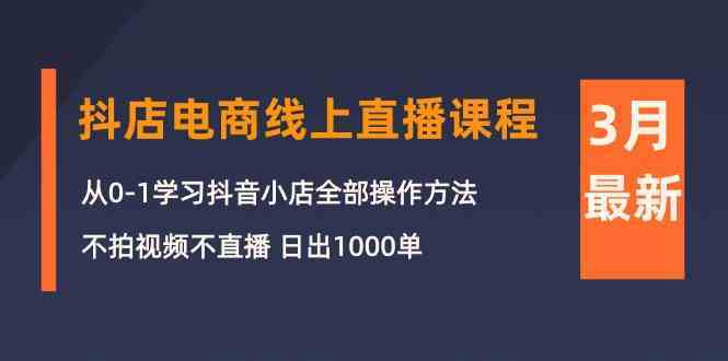 3月抖店电商线上直播课程：从0-1学习抖音小店，不拍视频不直播 日出1000单-生财有道