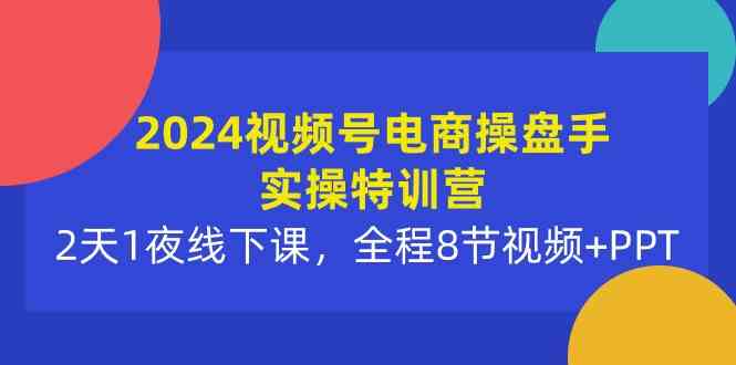 （10156期）2024视频号电商操盘手实操特训营：2天1夜线下课，全程8节视频+PPT-生财有道