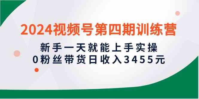 （10157期）2024视频号第四期训练营，新手一天就能上手实操，0粉丝带货日收入3455元-生财有道