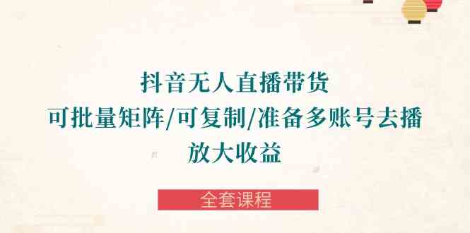 （10160期）抖音·无人直播带货 可批量矩阵/可复制/准备多账号去播/放大收益-全套课程-生财有道
