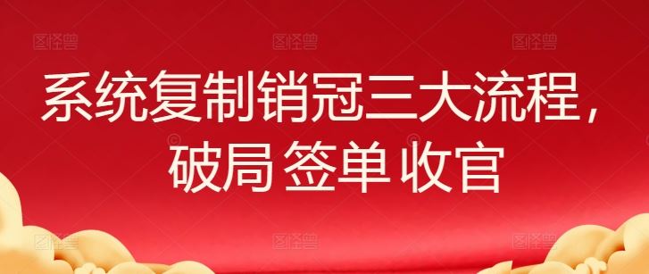 系统复制销冠三大流程，破局 签单 收官-生财有道
