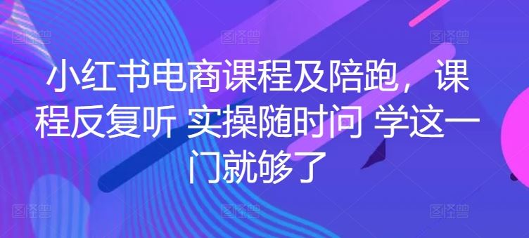 小红书电商课程及陪跑，课程反复听 实操随时问 学这一门就够了-生财有道