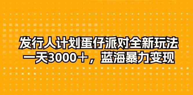 （10167期）发行人计划蛋仔派对全新玩法，一天3000＋，蓝海暴力变现-生财有道