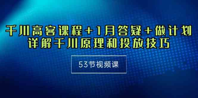 （10172期）千川 高客课程+1月答疑+做计划，详解千川原理和投放技巧（53节视频课）-生财有道