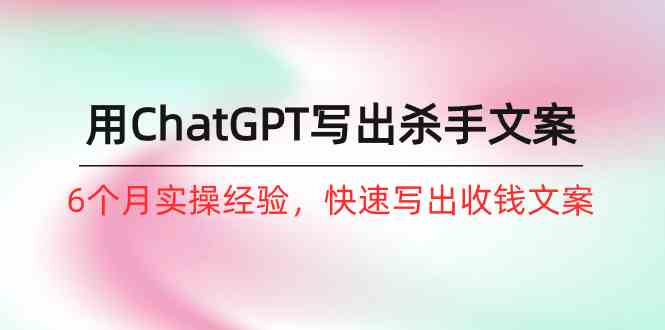 （10175期）如何用ChatGPT-写出杀手文案，6个月实战经验，快速写出收钱文案（8节课）-生财有道