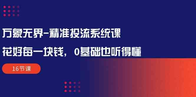 万象无界精准投流系统课：花好每一块钱，0基础也听得懂（16节课）-生财有道