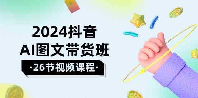 （10188期）2024抖音AI图文带货班：在这个赛道上  乘风破浪 拿到好效果（26节课）-生财有道