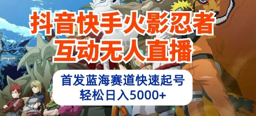 抖音快手火影忍者互动无人直播，首发蓝海赛道快速起号，轻松日入5000+【揭秘】-生财有道