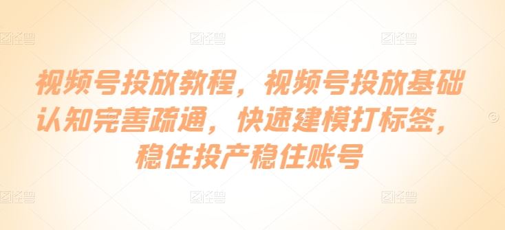 视频号投放教程，​视频号投放基础认知完善疏通，快速建模打标签，稳住投产稳住账号-生财有道