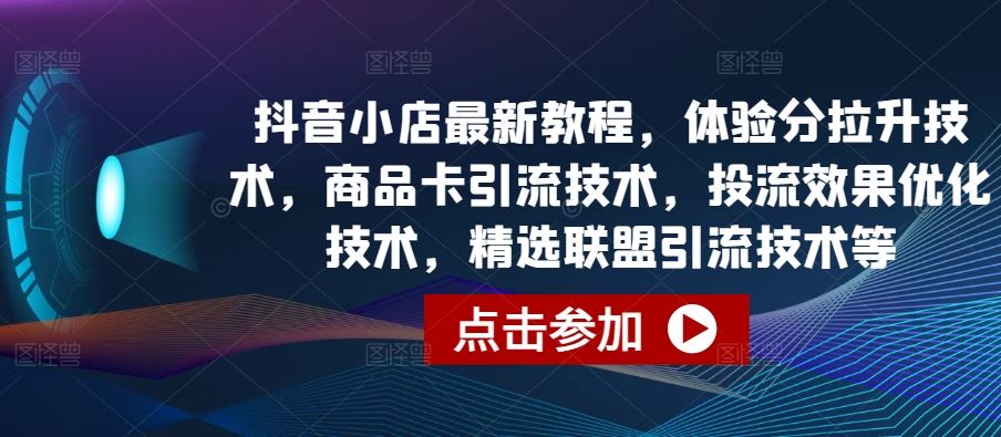 抖音小店最新教程，体验分拉升技术，商品卡引流技术，投流效果优化技术，精选联盟引流技术等-生财有道