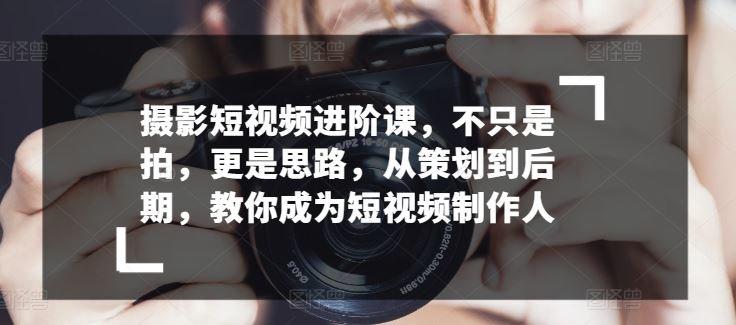 摄影短视频进阶课，不只是拍，更是思路，从策划到后期，教你成为短视频制作人-生财有道