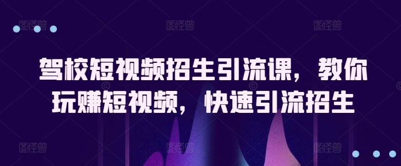 驾校短视频招生引流课，教你玩赚短视频，快速引流招生-生财有道