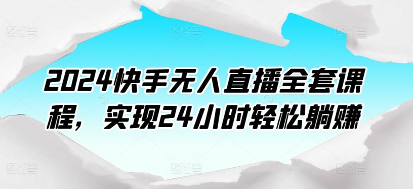 2024快手无人直播全套课程，实现24小时轻松躺赚-生财有道