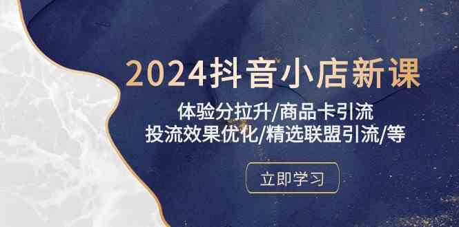 2024抖音小店新课，体验分拉升/商品卡引流/投流效果优化/精选联盟引流/等-生财有道