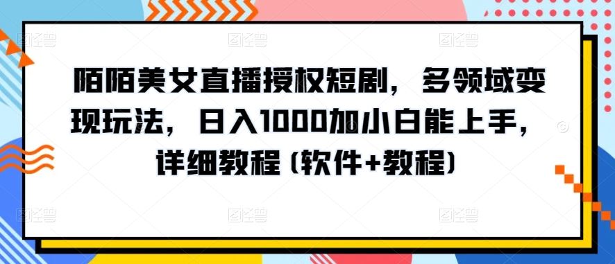 陌陌美女直播授权短剧，多领域变现玩法，日入1000加小白能上手，详细教程(软件+教程)【揭秘】-生财有道