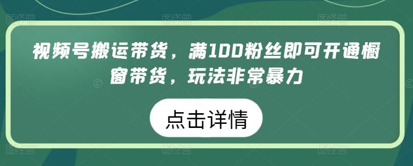 视频号搬运带货，满100粉丝即可开通橱窗带货，玩法非常暴力【揭秘】-生财有道