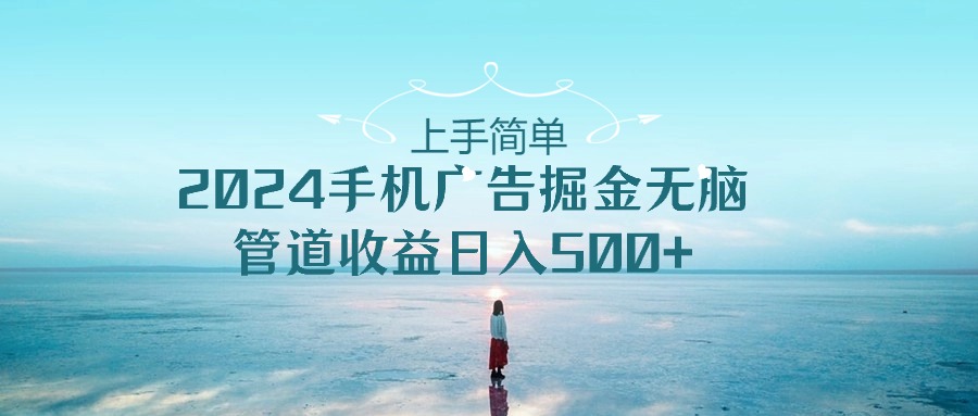 （10243期）上手简单，2024手机广告掘金无脑，管道收益日入500+-生财有道