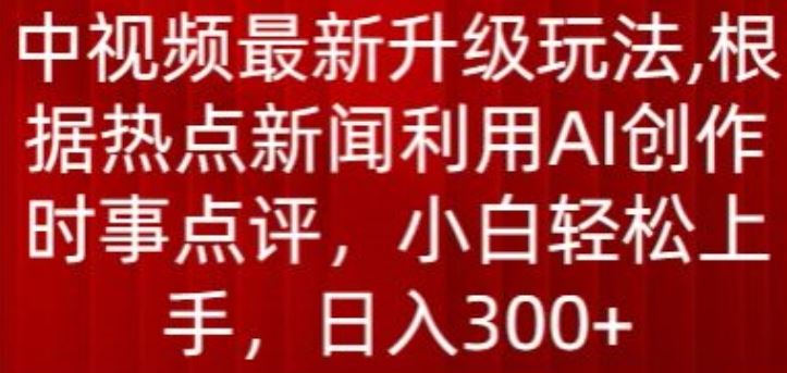 中视频最新升级玩法，根据热点新闻利用AI创作时事点评，日入300+【揭秘】-生财有道