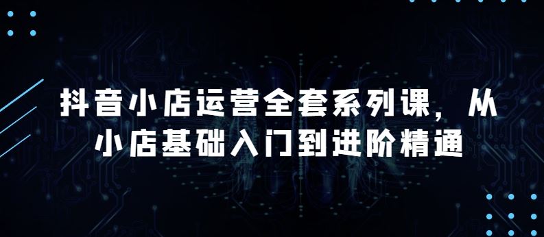 抖音小店运营全套系列课，全新升级，从小店基础入门到进阶精通，系统掌握月销百万小店的核心秘密-生财有道