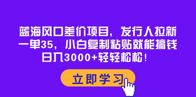 （10272期）蓝海风口差价项目，发行人拉新，一单35，小白复制粘贴就能搞钱！日入30…-生财有道