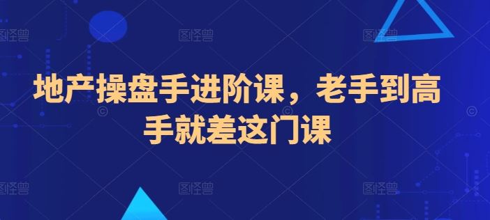 地产操盘手进阶课，老手到高手就差这门课-生财有道