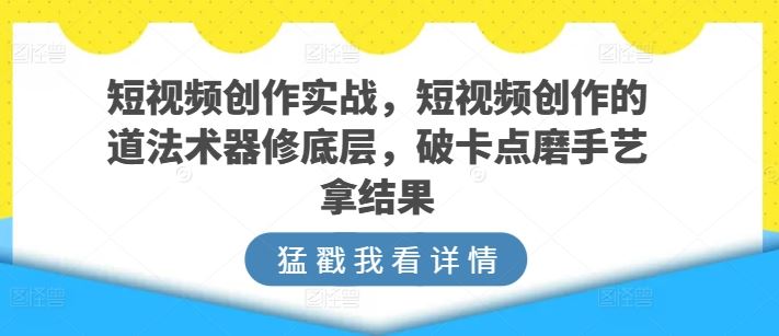短视频创作实战，短视频创作的道法术器修底层，破卡点磨手艺拿结果-生财有道