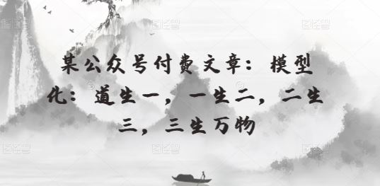 某公众号付费文章：模型化：道生一，一生二，二生三，三生万物-生财有道