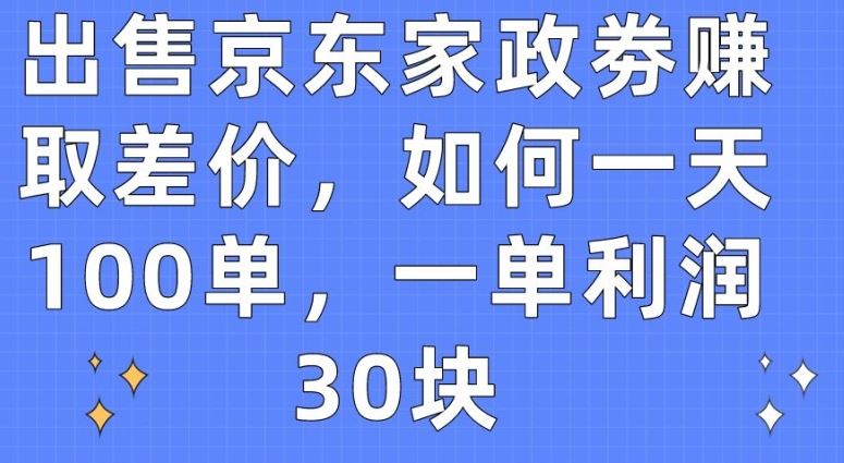 出售京东家政劵赚取差价，如何一天100单，一单利润30块【揭秘】-生财有道